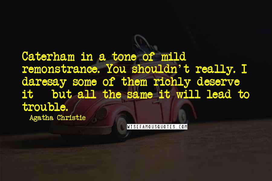 Agatha Christie Quotes: Caterham in a tone of mild remonstrance. You shouldn't really. I daresay some of them richly deserve it - but all the same it will lead to trouble.