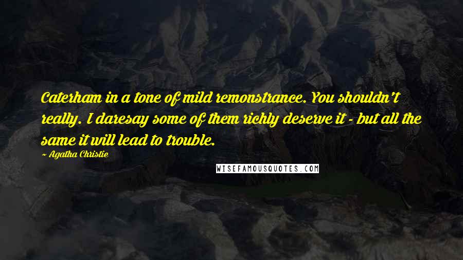 Agatha Christie Quotes: Caterham in a tone of mild remonstrance. You shouldn't really. I daresay some of them richly deserve it - but all the same it will lead to trouble.