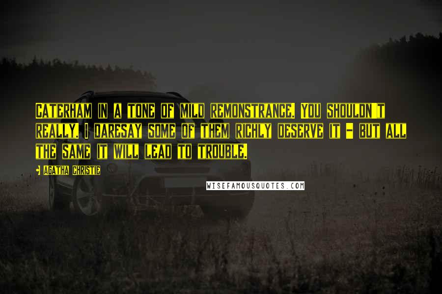 Agatha Christie Quotes: Caterham in a tone of mild remonstrance. You shouldn't really. I daresay some of them richly deserve it - but all the same it will lead to trouble.