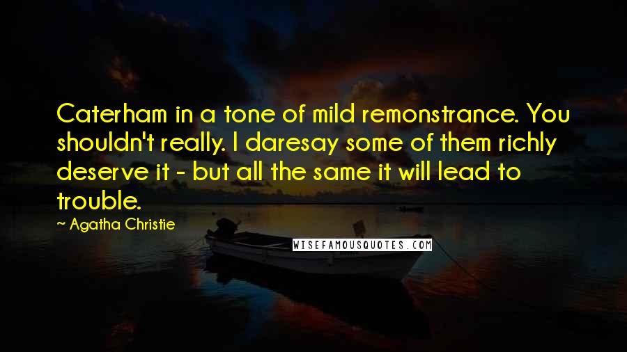 Agatha Christie Quotes: Caterham in a tone of mild remonstrance. You shouldn't really. I daresay some of them richly deserve it - but all the same it will lead to trouble.