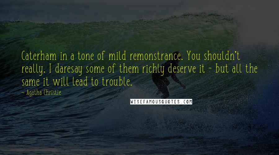 Agatha Christie Quotes: Caterham in a tone of mild remonstrance. You shouldn't really. I daresay some of them richly deserve it - but all the same it will lead to trouble.