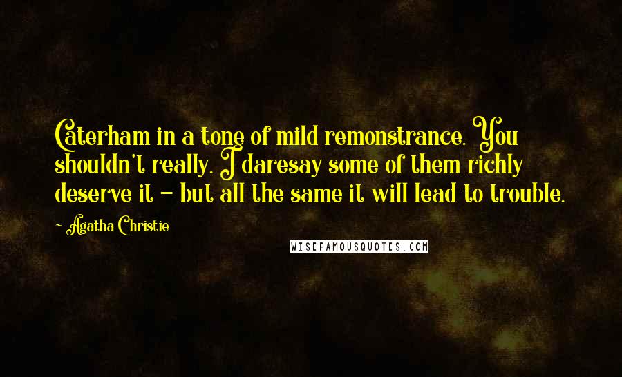 Agatha Christie Quotes: Caterham in a tone of mild remonstrance. You shouldn't really. I daresay some of them richly deserve it - but all the same it will lead to trouble.