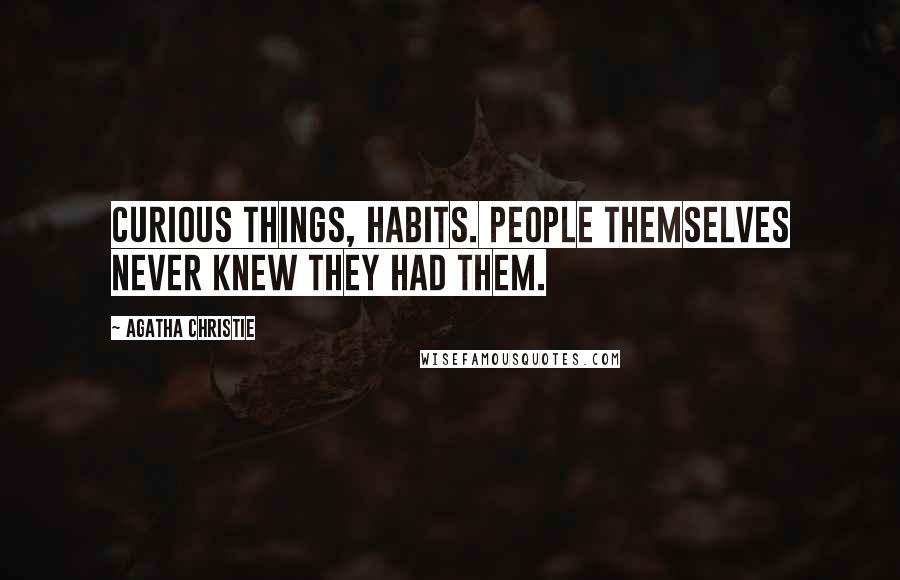 Agatha Christie Quotes: Curious things, habits. People themselves never knew they had them.