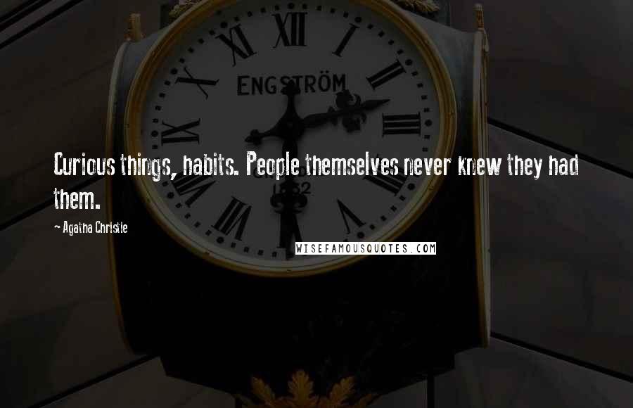 Agatha Christie Quotes: Curious things, habits. People themselves never knew they had them.