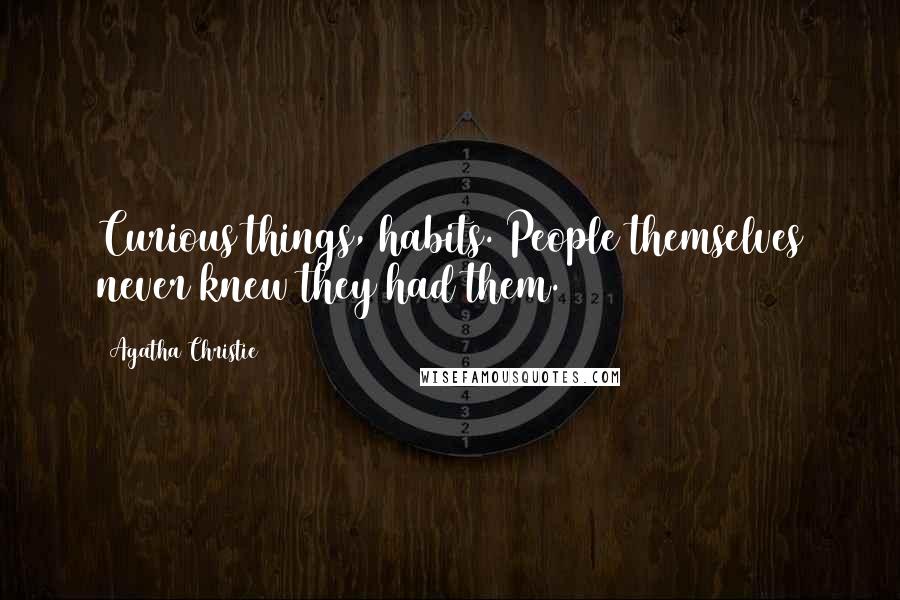 Agatha Christie Quotes: Curious things, habits. People themselves never knew they had them.