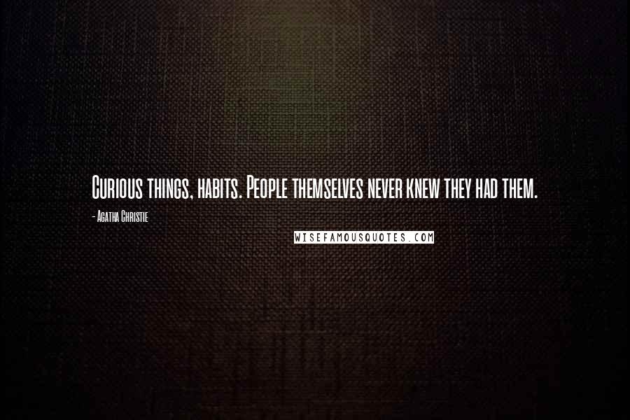 Agatha Christie Quotes: Curious things, habits. People themselves never knew they had them.
