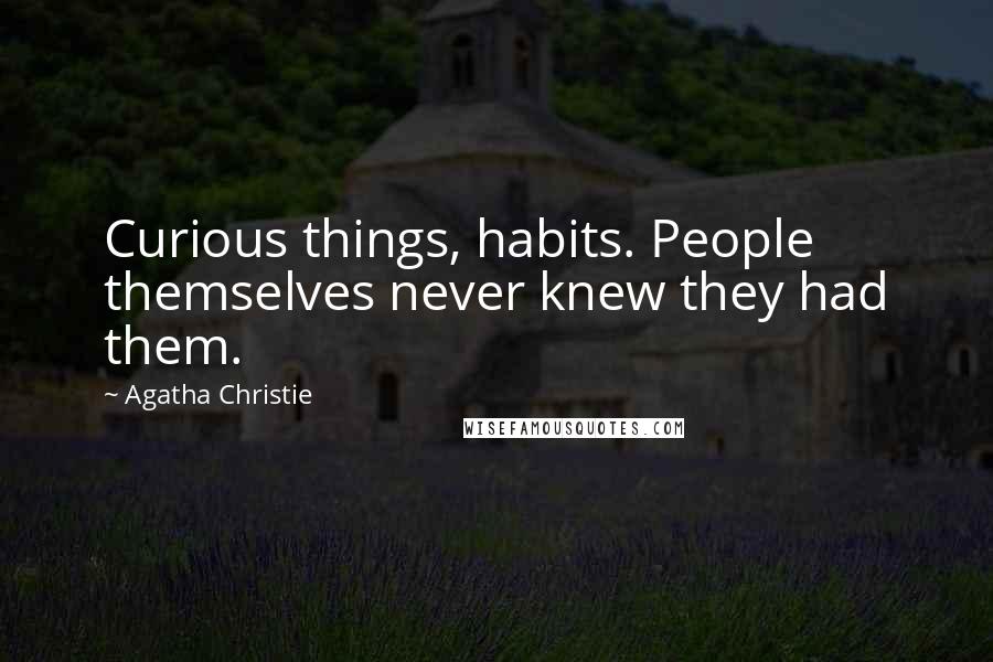 Agatha Christie Quotes: Curious things, habits. People themselves never knew they had them.