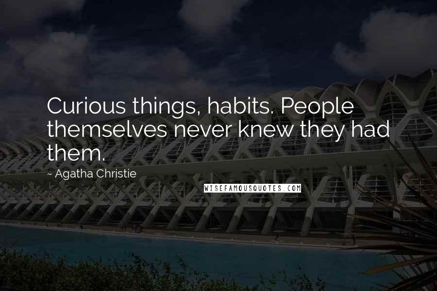 Agatha Christie Quotes: Curious things, habits. People themselves never knew they had them.