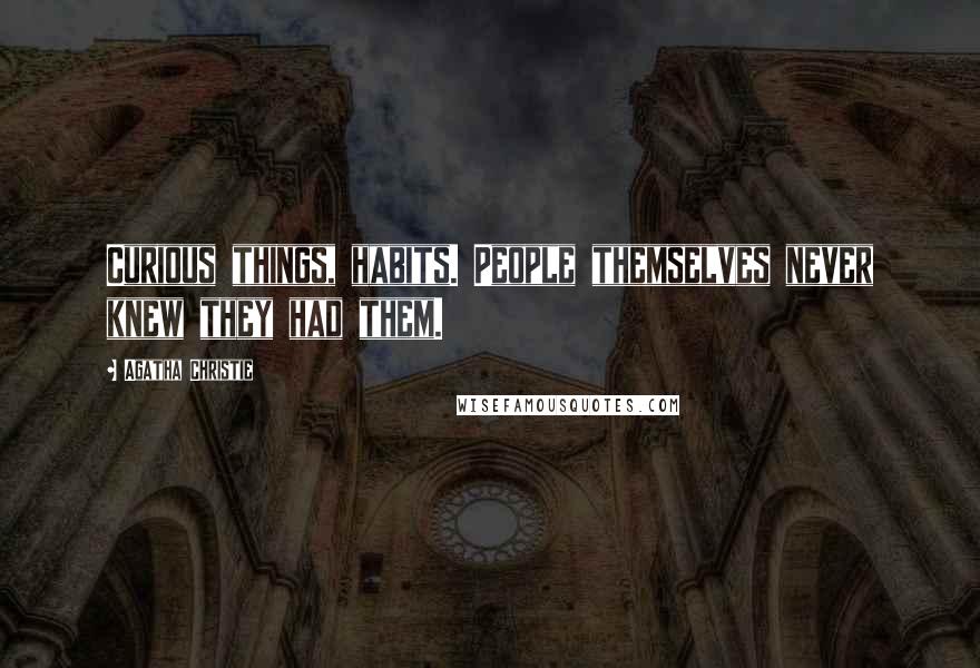 Agatha Christie Quotes: Curious things, habits. People themselves never knew they had them.