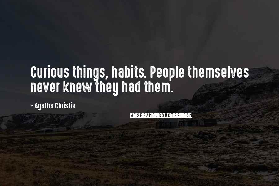 Agatha Christie Quotes: Curious things, habits. People themselves never knew they had them.