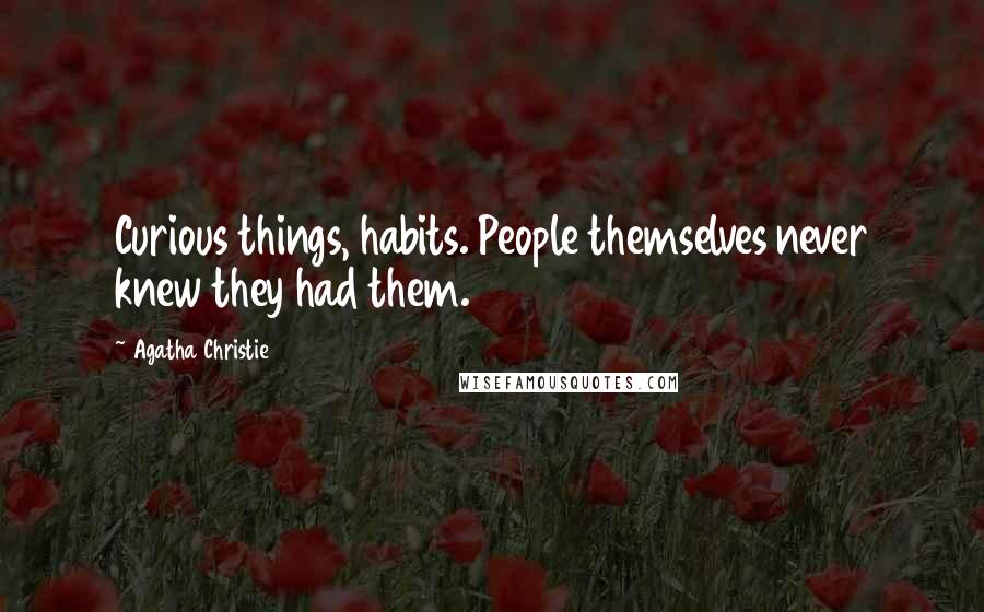Agatha Christie Quotes: Curious things, habits. People themselves never knew they had them.
