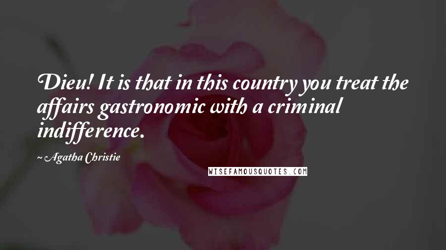 Agatha Christie Quotes: Dieu! It is that in this country you treat the affairs gastronomic with a criminal indifference.