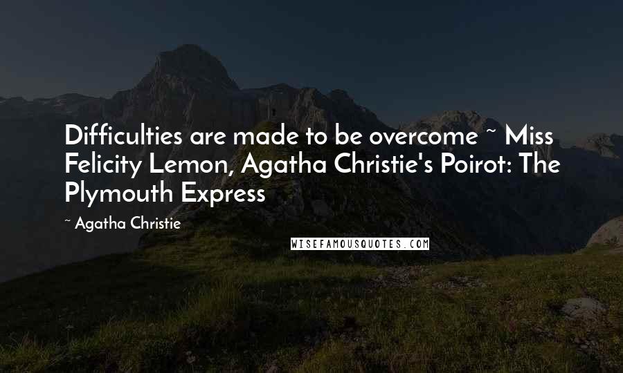 Agatha Christie Quotes: Difficulties are made to be overcome ~ Miss Felicity Lemon, Agatha Christie's Poirot: The Plymouth Express
