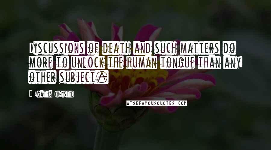 Agatha Christie Quotes: Discussions of death and such matters do more to unlock the human tongue than any other subject.