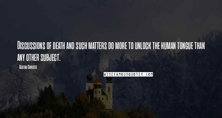 Agatha Christie Quotes: Discussions of death and such matters do more to unlock the human tongue than any other subject.