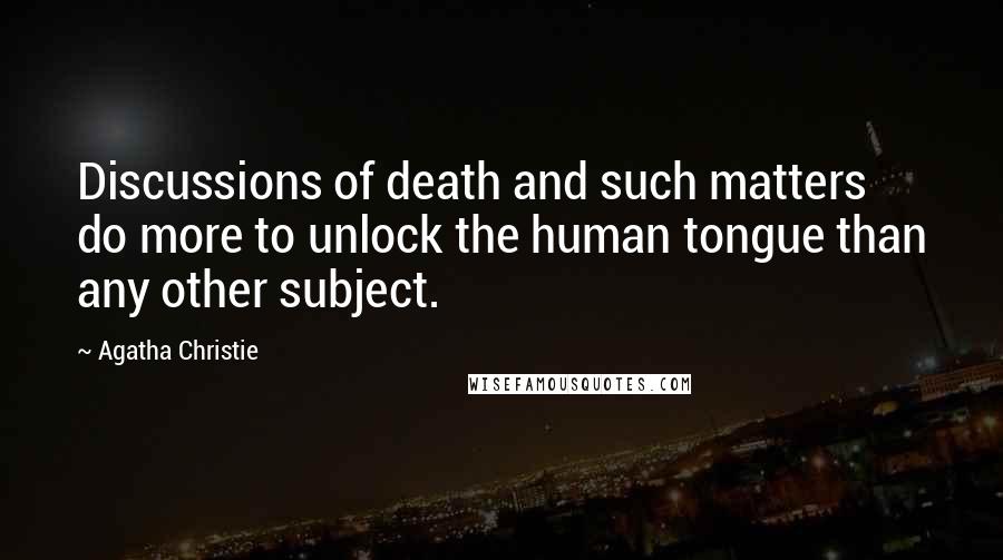 Agatha Christie Quotes: Discussions of death and such matters do more to unlock the human tongue than any other subject.
