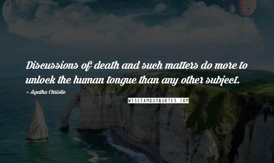 Agatha Christie Quotes: Discussions of death and such matters do more to unlock the human tongue than any other subject.