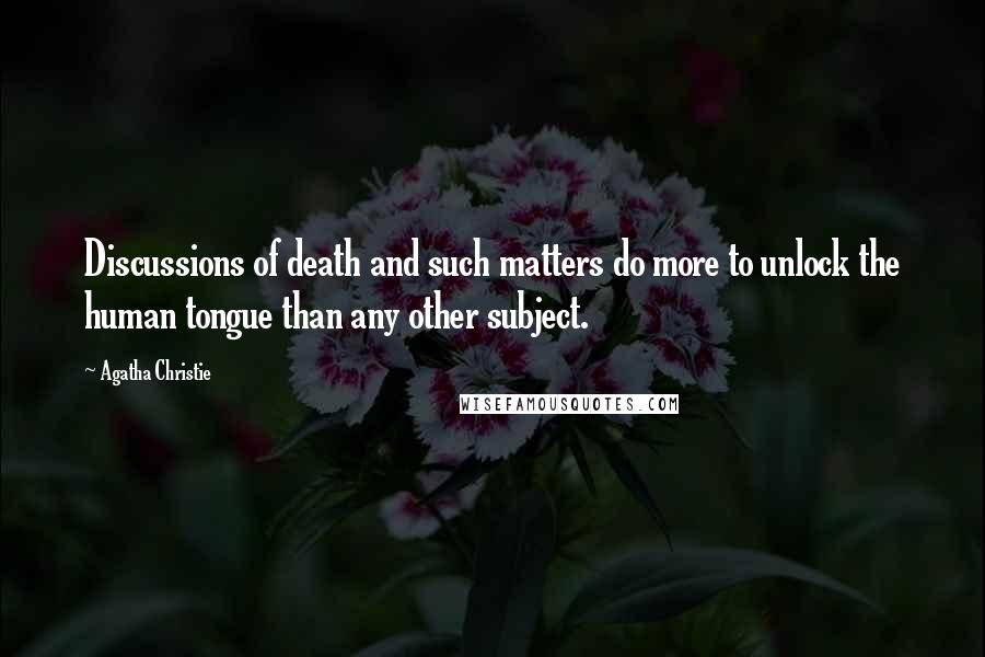 Agatha Christie Quotes: Discussions of death and such matters do more to unlock the human tongue than any other subject.