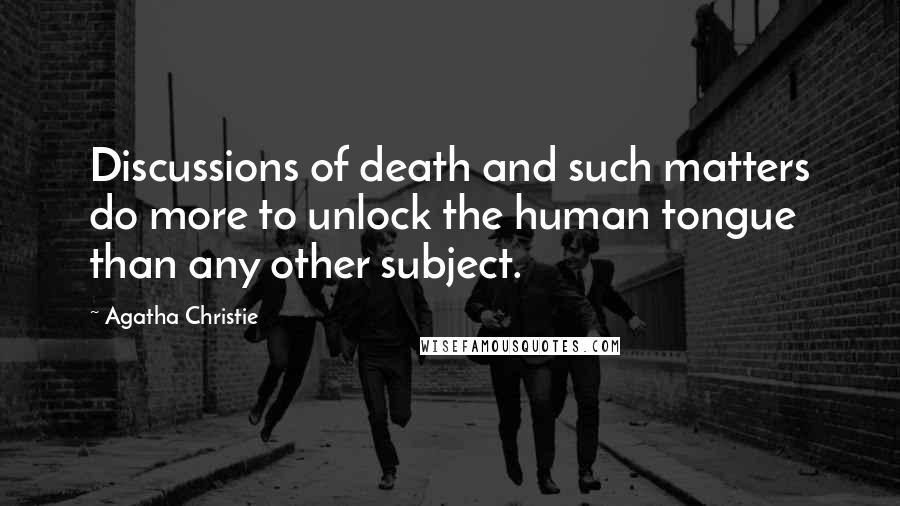Agatha Christie Quotes: Discussions of death and such matters do more to unlock the human tongue than any other subject.