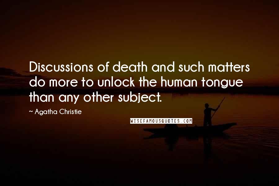 Agatha Christie Quotes: Discussions of death and such matters do more to unlock the human tongue than any other subject.