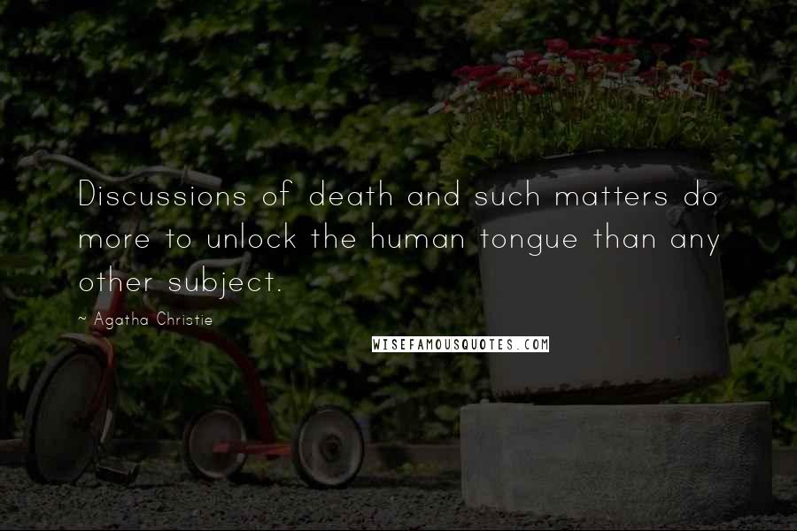 Agatha Christie Quotes: Discussions of death and such matters do more to unlock the human tongue than any other subject.
