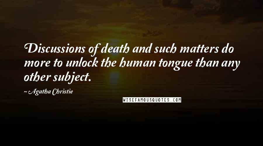 Agatha Christie Quotes: Discussions of death and such matters do more to unlock the human tongue than any other subject.