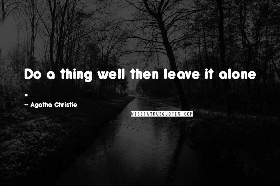 Agatha Christie Quotes: Do a thing well then leave it alone .