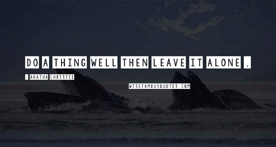 Agatha Christie Quotes: Do a thing well then leave it alone .