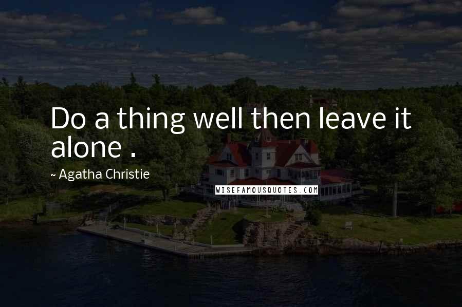 Agatha Christie Quotes: Do a thing well then leave it alone .