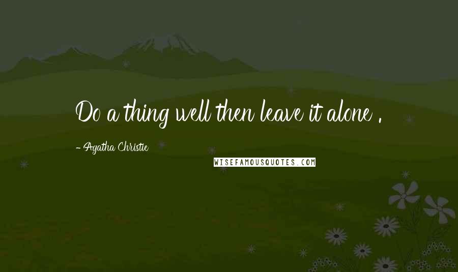 Agatha Christie Quotes: Do a thing well then leave it alone .
