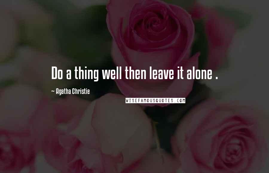 Agatha Christie Quotes: Do a thing well then leave it alone .