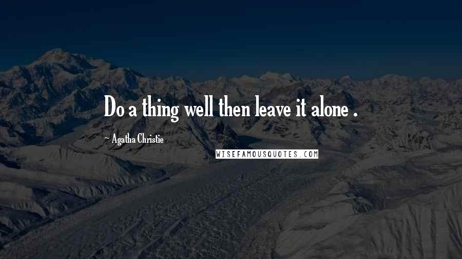 Agatha Christie Quotes: Do a thing well then leave it alone .