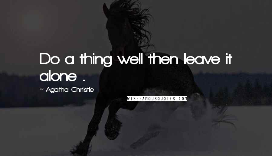 Agatha Christie Quotes: Do a thing well then leave it alone .