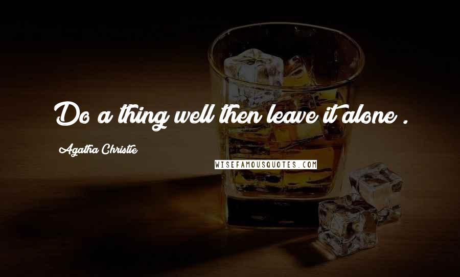 Agatha Christie Quotes: Do a thing well then leave it alone .