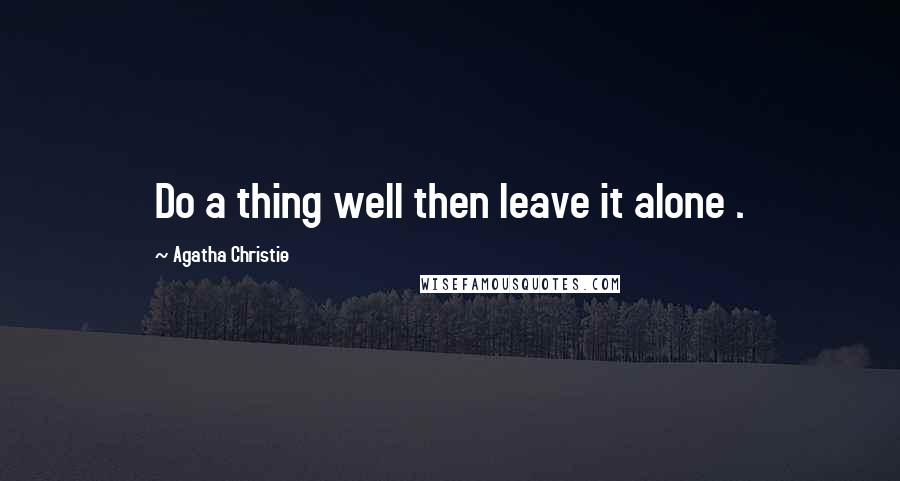 Agatha Christie Quotes: Do a thing well then leave it alone .