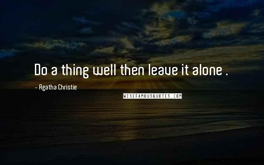 Agatha Christie Quotes: Do a thing well then leave it alone .