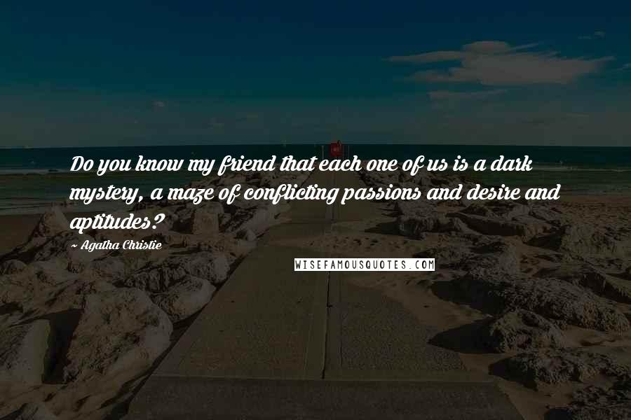 Agatha Christie Quotes: Do you know my friend that each one of us is a dark mystery, a maze of conflicting passions and desire and aptitudes?