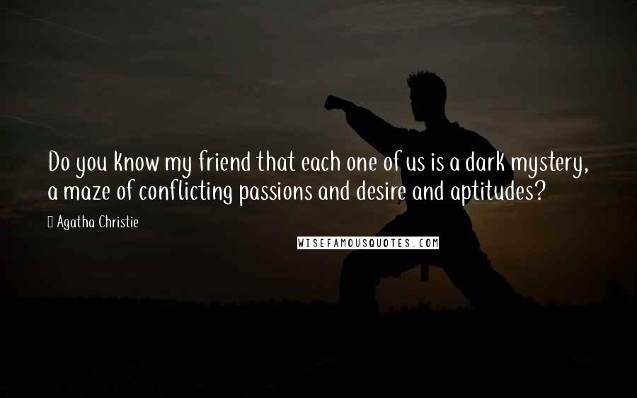 Agatha Christie Quotes: Do you know my friend that each one of us is a dark mystery, a maze of conflicting passions and desire and aptitudes?