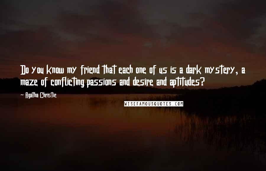 Agatha Christie Quotes: Do you know my friend that each one of us is a dark mystery, a maze of conflicting passions and desire and aptitudes?