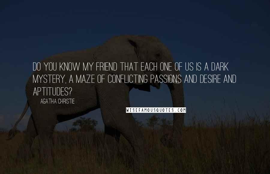 Agatha Christie Quotes: Do you know my friend that each one of us is a dark mystery, a maze of conflicting passions and desire and aptitudes?
