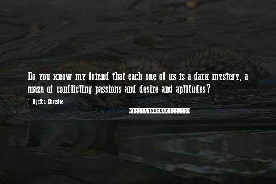 Agatha Christie Quotes: Do you know my friend that each one of us is a dark mystery, a maze of conflicting passions and desire and aptitudes?