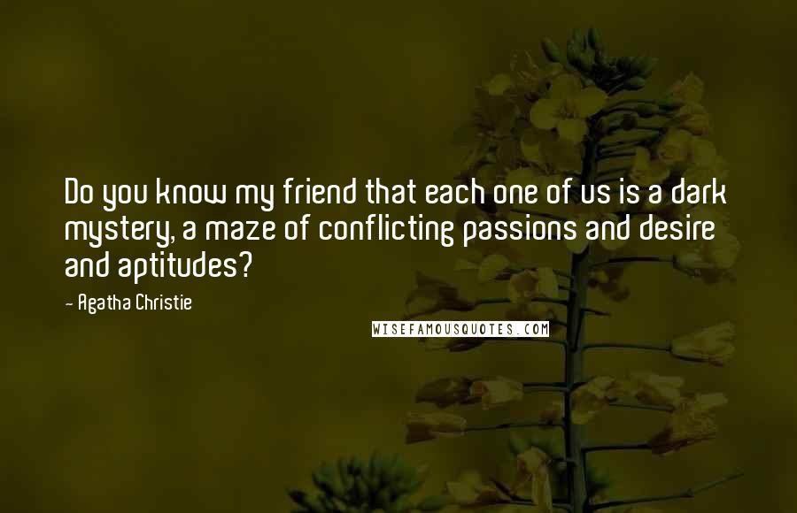 Agatha Christie Quotes: Do you know my friend that each one of us is a dark mystery, a maze of conflicting passions and desire and aptitudes?
