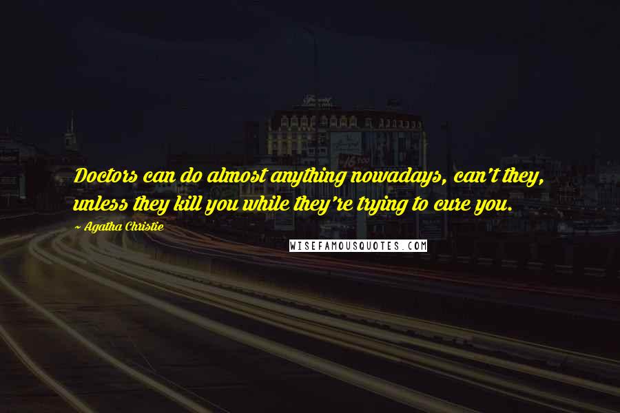 Agatha Christie Quotes: Doctors can do almost anything nowadays, can't they, unless they kill you while they're trying to cure you.