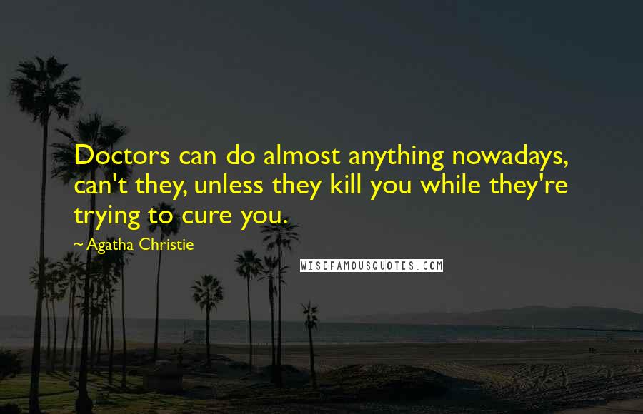 Agatha Christie Quotes: Doctors can do almost anything nowadays, can't they, unless they kill you while they're trying to cure you.