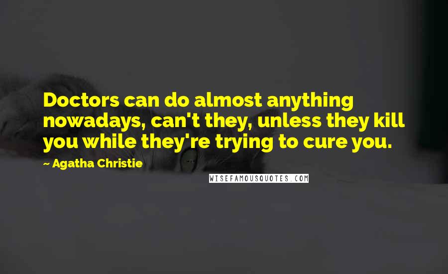 Agatha Christie Quotes: Doctors can do almost anything nowadays, can't they, unless they kill you while they're trying to cure you.