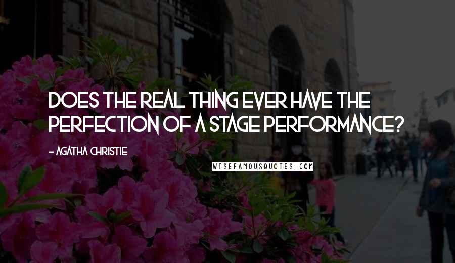 Agatha Christie Quotes: Does the real thing ever have the perfection of a stage performance?