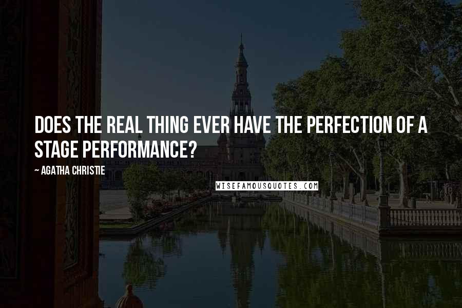 Agatha Christie Quotes: Does the real thing ever have the perfection of a stage performance?