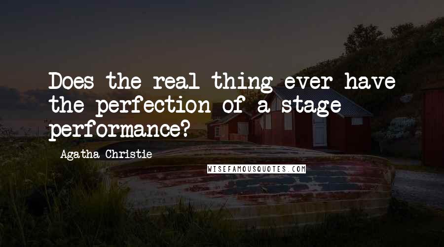 Agatha Christie Quotes: Does the real thing ever have the perfection of a stage performance?