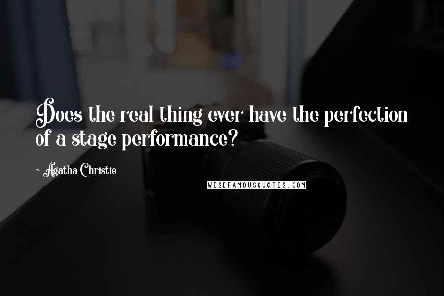 Agatha Christie Quotes: Does the real thing ever have the perfection of a stage performance?