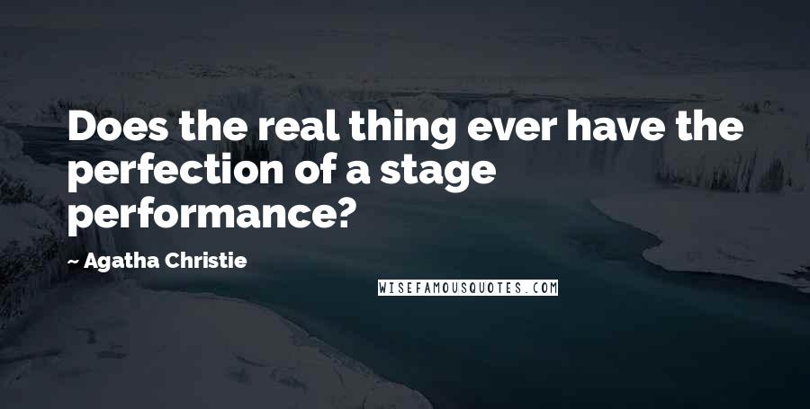 Agatha Christie Quotes: Does the real thing ever have the perfection of a stage performance?